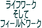 ライフワーク & フィールドワーク